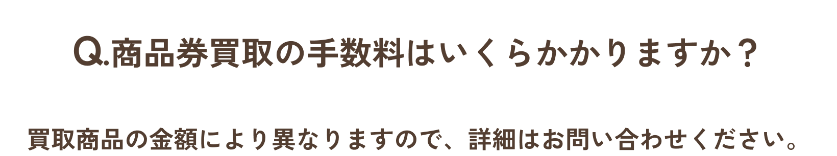 Q.商品券買取の手数料はいくらかかかりますか？/A.買取商品の金額によりますので、詳細はお問い合わせください。